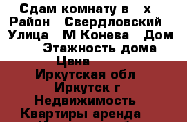 Сдам комнату в 2-х › Район ­ Свердловский › Улица ­ М.Конева › Дом ­ 64 › Этажность дома ­ 5 › Цена ­ 8 500 - Иркутская обл., Иркутск г. Недвижимость » Квартиры аренда   . Иркутская обл.